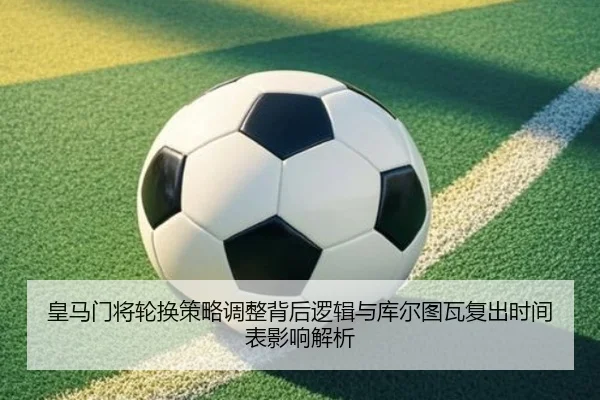 皇马门将轮换策略调整背后逻辑与库尔图瓦复出时间表影响解析