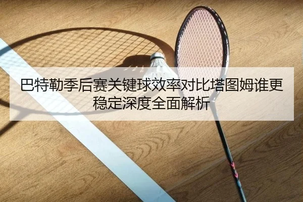 巴特勒季后赛关键球效率对比塔图姆谁更稳定深度全面解析