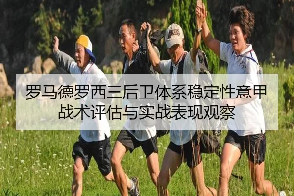 罗马德罗西三后卫体系稳定性意甲战术评估与实战表现观察