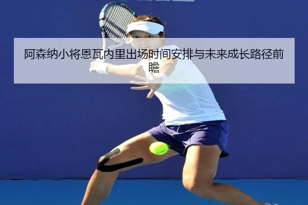 阿森纳小将恩瓦内里出场时间安排与未来成长路径前瞻