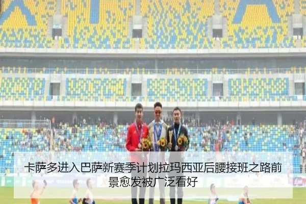 卡萨多进入巴萨新赛季计划拉玛西亚后腰接班之路前景愈发被广泛看好