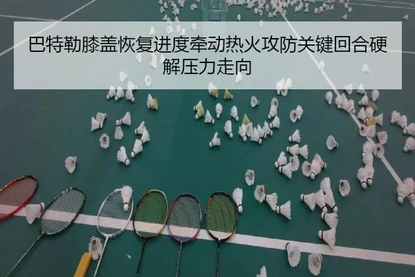 巴特勒膝盖恢复进度牵动热火攻防关键回合硬解压力走向