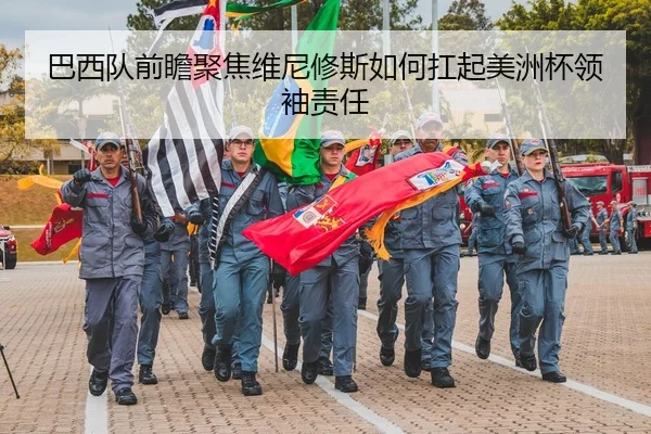 巴西队前瞻聚焦维尼修斯如何扛起美洲杯领袖责任