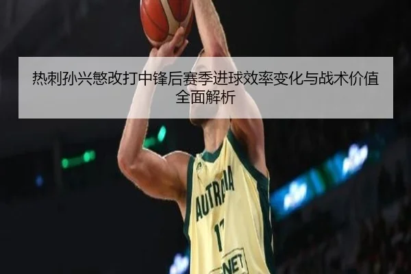 热刺孙兴慜改打中锋后赛季进球效率变化与战术价值全面解析