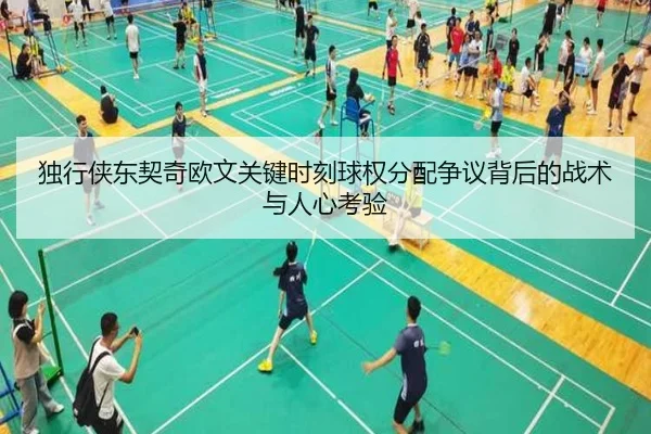 独行侠东契奇欧文关键时刻球权分配争议背后的战术与人心考验