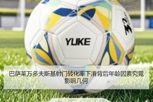 巴萨莱万多夫斯基射门转化率下滑背后年龄因素究竟影响几何