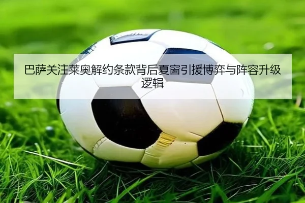 巴萨关注莱奥解约条款背后夏窗引援博弈与阵容升级逻辑