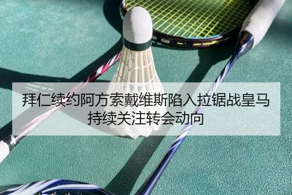 拜仁续约阿方索戴维斯陷入拉锯战皇马持续关注转会动向